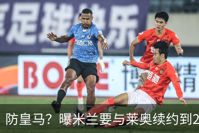 防皇马？曝米兰要与莱奥续约到2027 违约金升到2亿